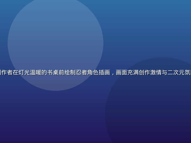 火影忍者同人创作者在灯光温暖的书桌前绘制忍者角色插画，画面充满创作激情与二次元氛围，薄荷青色调